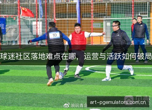 球迷社区落地难点在哪，运营与活跃如何破局