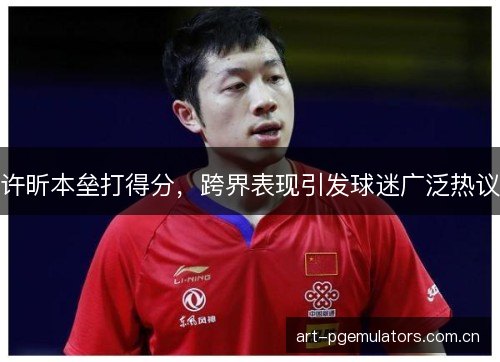 许昕本垒打得分,跨界表现引发球迷广泛热议 许昕本垒打得分,跨界表现引发球迷广泛热议